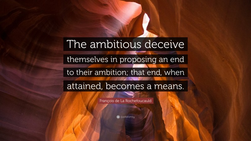 François de La Rochefoucauld Quote: “The ambitious deceive themselves in proposing an end to their ambition; that end, when attained, becomes a means.”