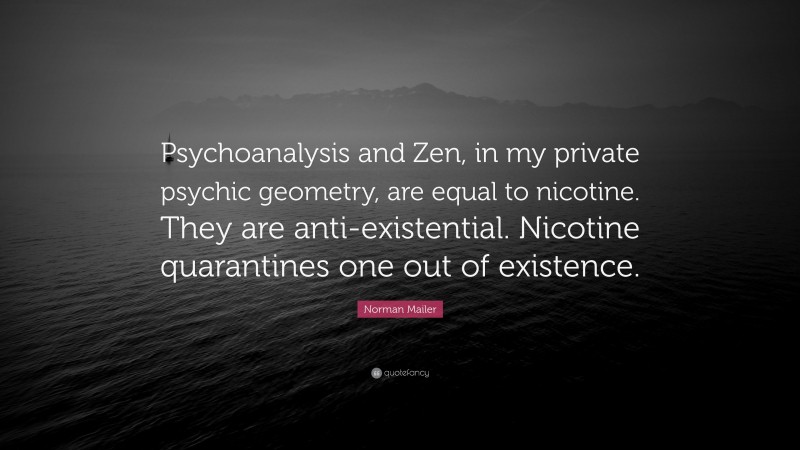 Norman Mailer Quote: “Psychoanalysis and Zen, in my private psychic geometry, are equal to nicotine. They are anti-existential. Nicotine quarantines one out of existence.”