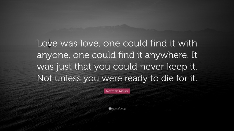 Norman Mailer Quote: “Love was love, one could find it with anyone, one could find it anywhere. It was just that you could never keep it. Not unless you were ready to die for it.”