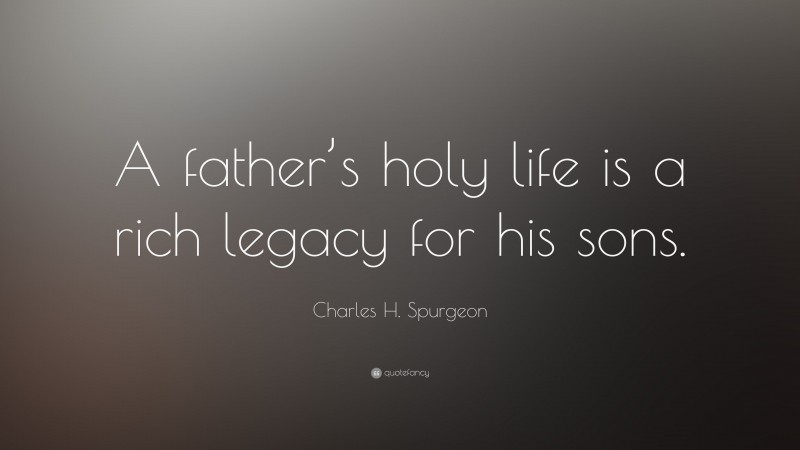 Charles H. Spurgeon Quote: “A father’s holy life is a rich legacy for his sons.”