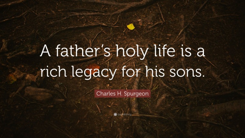 Charles H. Spurgeon Quote: “A father’s holy life is a rich legacy for his sons.”