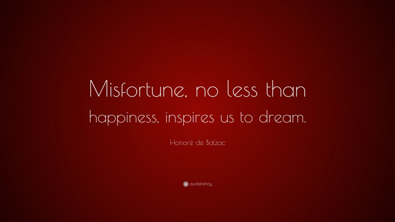 Honoré de Balzac Quote: “Misfortune, no less than happiness, inspires us to dream.”