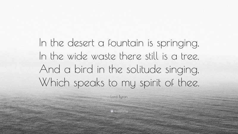 Lord Byron Quote: “In the desert a fountain is springing, In the wide waste there still is a tree, And a bird in the solitude singing, Which speaks to my spirit of thee.”