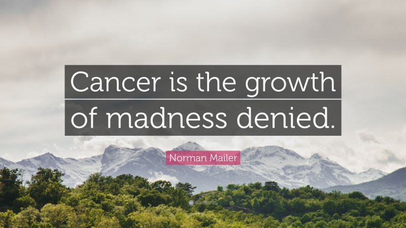 Norman Mailer Quote: “Cancer is the growth of madness denied.”