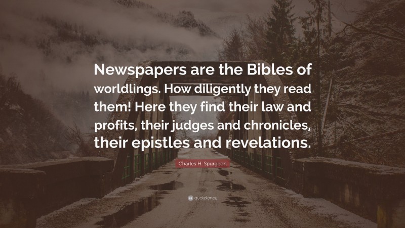 Charles H. Spurgeon Quote: “Newspapers are the Bibles of worldlings. How diligently they read them! Here they find their law and profits, their judges and chronicles, their epistles and revelations.”