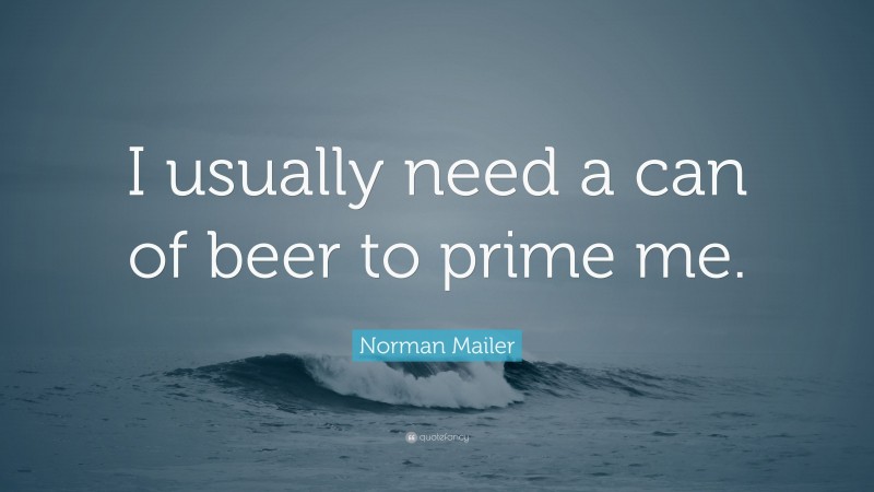 Norman Mailer Quote: “I usually need a can of beer to prime me.”