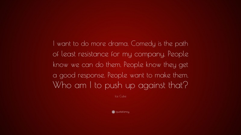 Ice Cube Quote: “I want to do more drama. Comedy is the path of least resistance for my company. People know we can do them. People know they get a good response. People want to make them. Who am I to push up against that?”