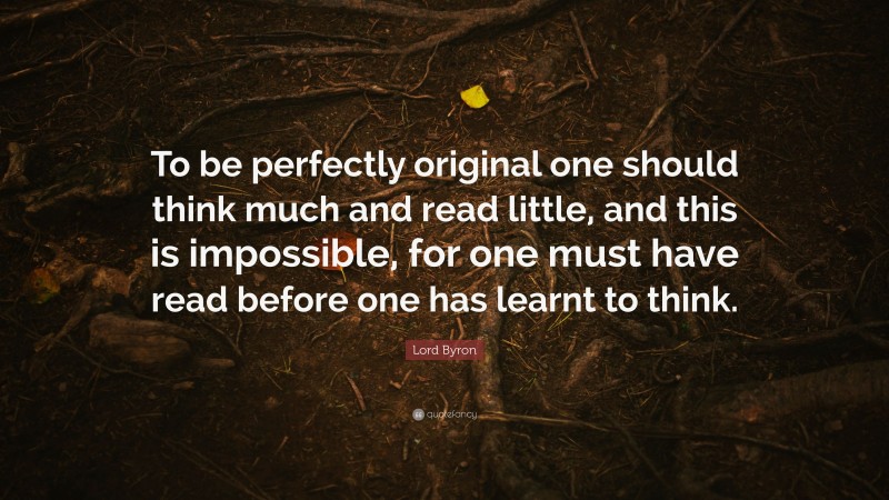 Lord Byron Quote: “To be perfectly original one should think much and read little, and this is impossible, for one must have read before one has learnt to think.”