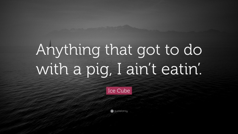 Ice Cube Quote: “Anything that got to do with a pig, I ain’t eatin’.”