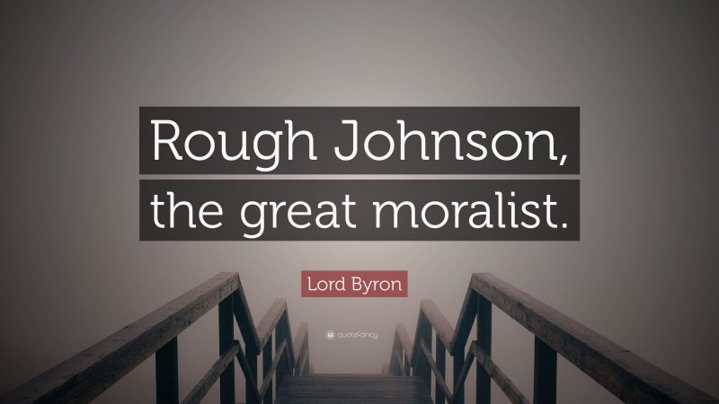 Lord Byron Quote: “Rough Johnson, the great moralist.”
