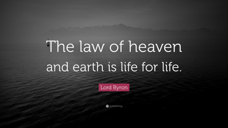 Lord Byron Quote: “The law of heaven and earth is life for life.”