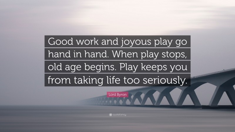 Lord Byron Quote: “Good work and joyous play go hand in hand. When play stops, old age begins. Play keeps you from taking life too seriously.”