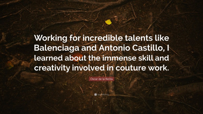 Oscar de la Renta Quote: “Working for incredible talents like Balenciaga and Antonio Castillo, I learned about the immense skill and creativity involved in couture work.”