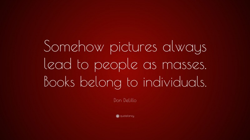 Don DeLillo Quote: “Somehow pictures always lead to people as masses. Books belong to individuals.”