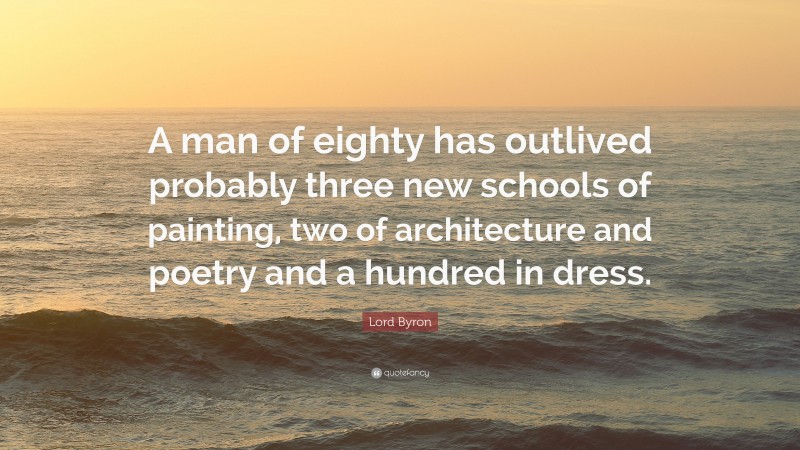 Lord Byron Quote: “A man of eighty has outlived probably three new schools of painting, two of architecture and poetry and a hundred in dress.”