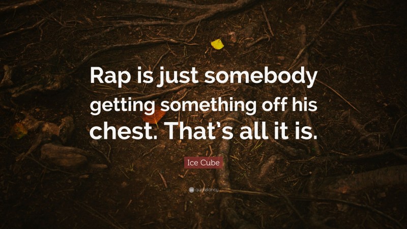 Ice Cube Quote: “Rap is just somebody getting something off his chest. That’s all it is.”