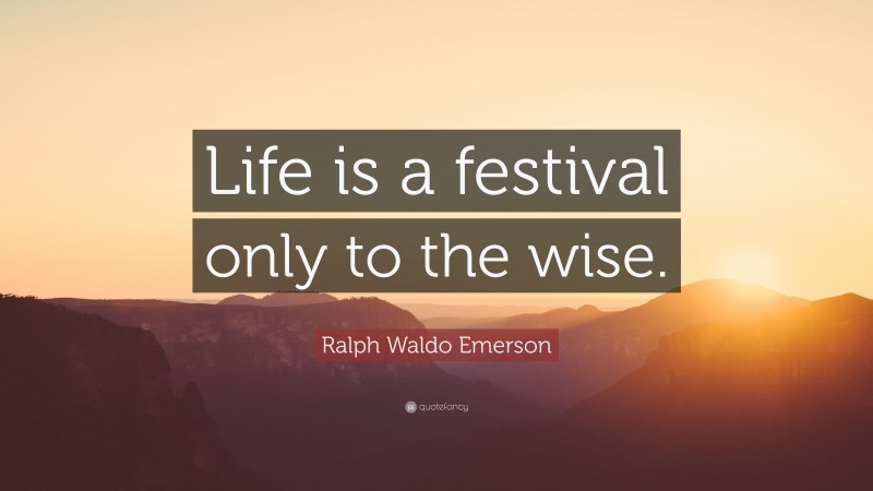 Ralph Waldo Emerson Quote: “Life is a festival only to the wise.”