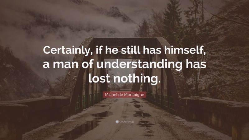 Michel de Montaigne Quote: “Certainly, if he still has himself, a man of understanding has lost nothing.”