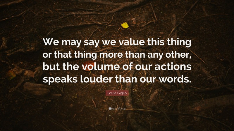 Louie Giglio Quote: “We may say we value this thing or that thing more than any other, but the volume of our actions speaks louder than our words.”