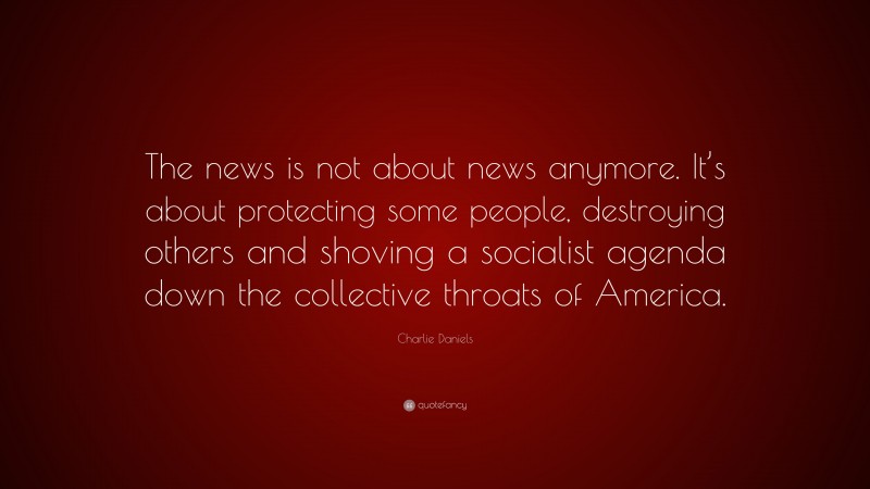 Charlie Daniels Quote: “The news is not about news anymore. It’s about protecting some people, destroying others and shoving a socialist agenda down the collective throats of America.”