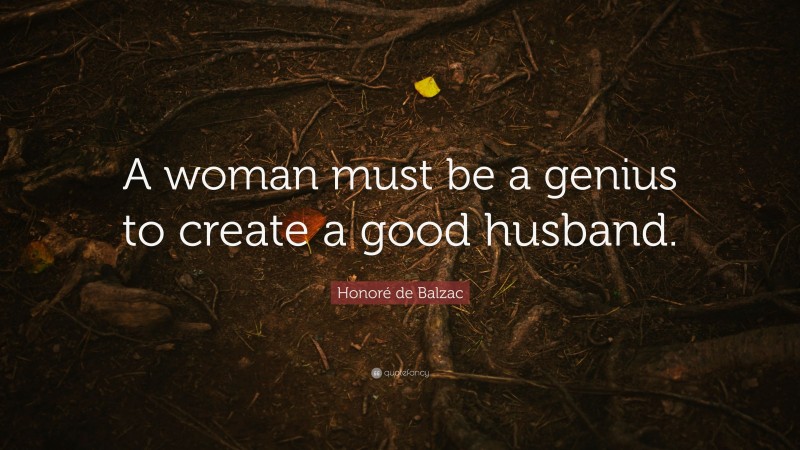 Honoré de Balzac Quote: “A woman must be a genius to create a good husband.”