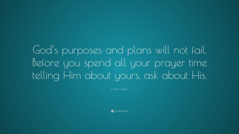 Louie Giglio Quote: “God’s purposes and plans will not fail. Before you spend all your prayer time telling Him about yours, ask about His.”