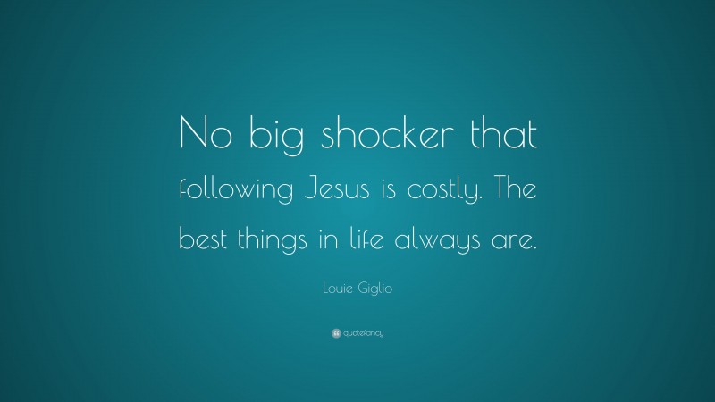 Louie Giglio Quote: “No big shocker that following Jesus is costly. The best things in life always are.”