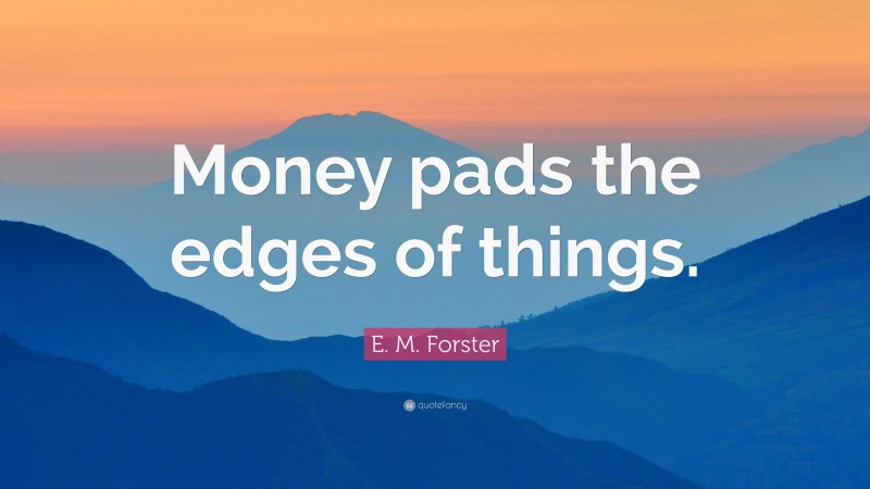 E. M. Forster Quote: “Money pads the edges of things.”