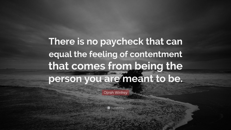 Oprah Winfrey Quote: “There is no paycheck that can equal the feeling of contentment that comes from being the person you are meant to be.”