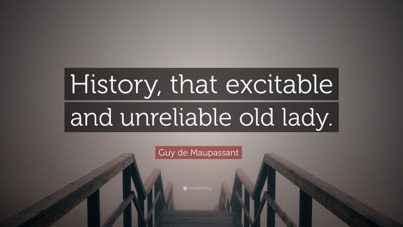 Guy de Maupassant Quote: “History, that excitable and unreliable old lady.”