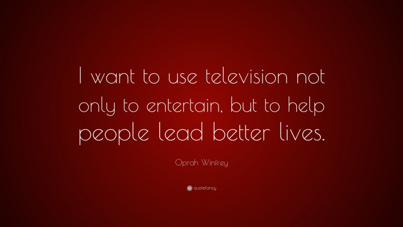 Oprah Winfrey Quote: “I want to use television not only to entertain, but to help people lead better lives.”