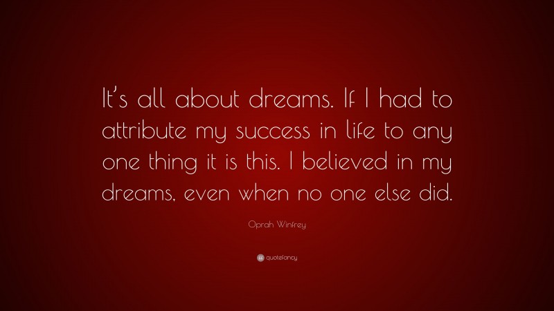 Oprah Winfrey Quote: “It’s all about dreams. If I had to attribute my success in life to any one thing it is this. I believed in my dreams, even when no one else did.”