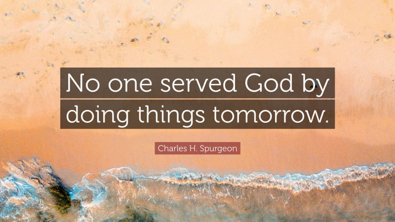 Charles H. Spurgeon Quote: “No one served God by doing things tomorrow.”