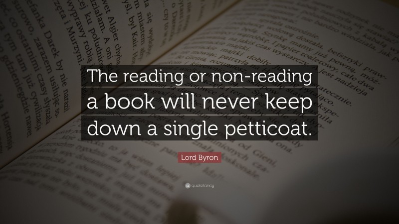 Lord Byron Quote: “The reading or non-reading a book will never keep down a single petticoat.”