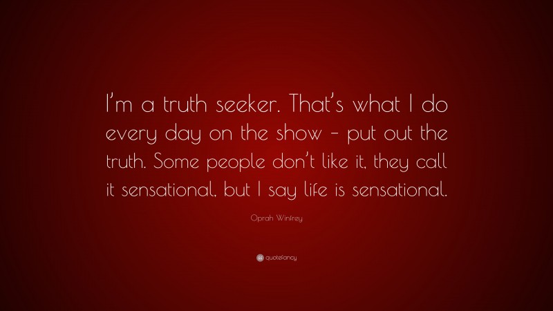 Oprah Winfrey Quote: “I’m a truth seeker. That’s what I do every day on the show – put out the truth. Some people don’t like it, they call it sensational, but I say life is sensational.”