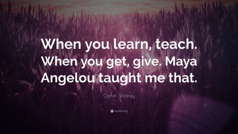 Oprah Winfrey Quote: “When you learn, teach. When you get, give. Maya Angelou taught me that.”