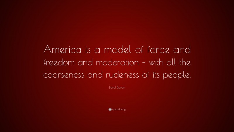 Lord Byron Quote: “America is a model of force and freedom and moderation – with all the coarseness and rudeness of its people.”