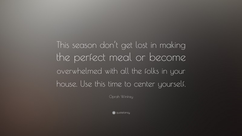 Oprah Winfrey Quote: “This season don’t get lost in making the perfect meal or become overwhelmed with all the folks in your house. Use this time to center yourself.”