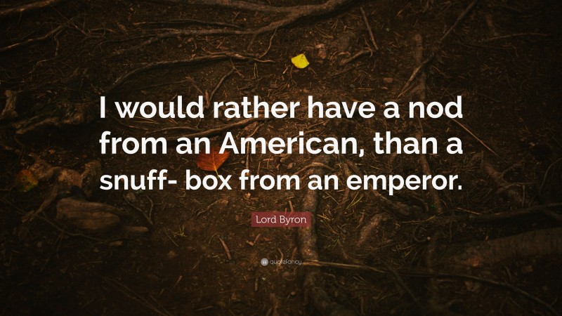 Lord Byron Quote: “I would rather have a nod from an American, than a snuff- box from an emperor.”