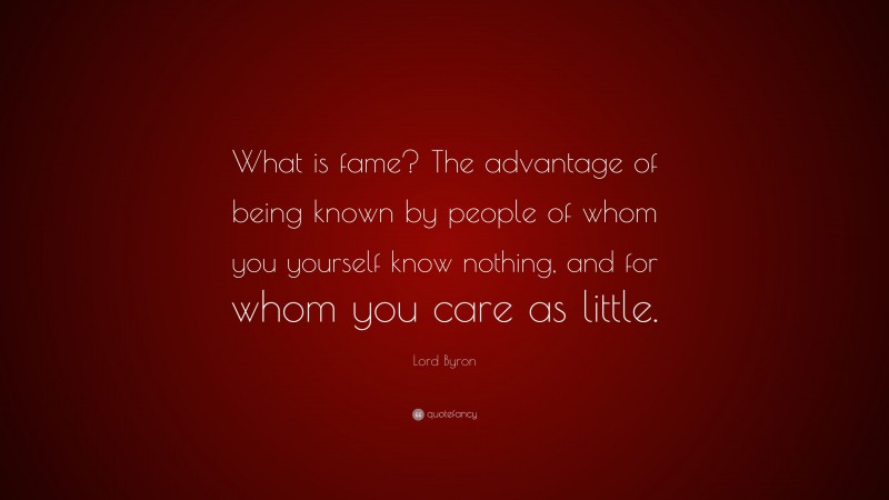 Lord Byron Quote: “What is fame? The advantage of being known by people of whom you yourself know nothing, and for whom you care as little.”