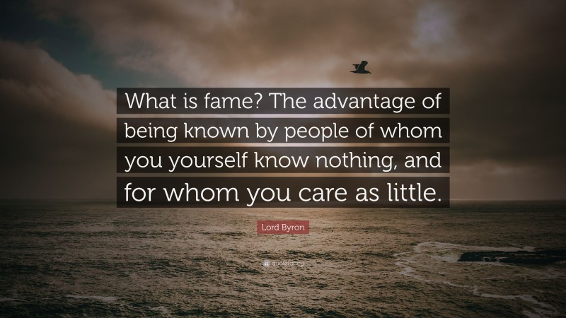 Lord Byron Quote: “What is fame? The advantage of being known by people of whom you yourself know nothing, and for whom you care as little.”