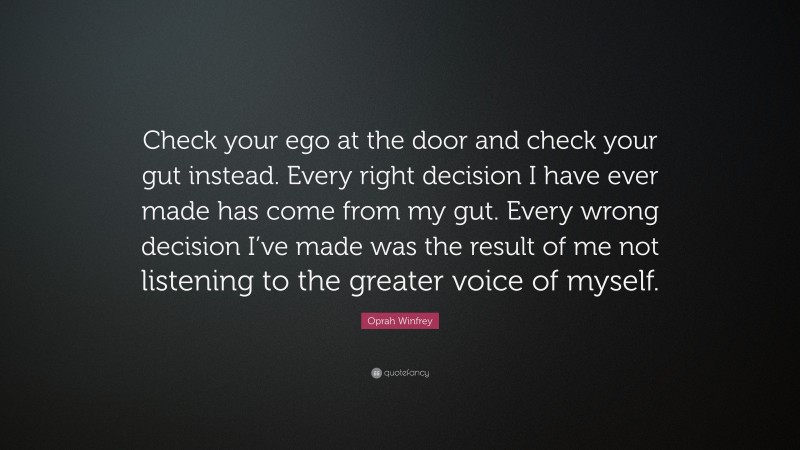 Oprah Winfrey Quote: “Check your ego at the door and check your gut instead. Every right decision I have ever made has come from my gut. Every wrong decision I’ve made was the result of me not listening to the greater voice of myself.”