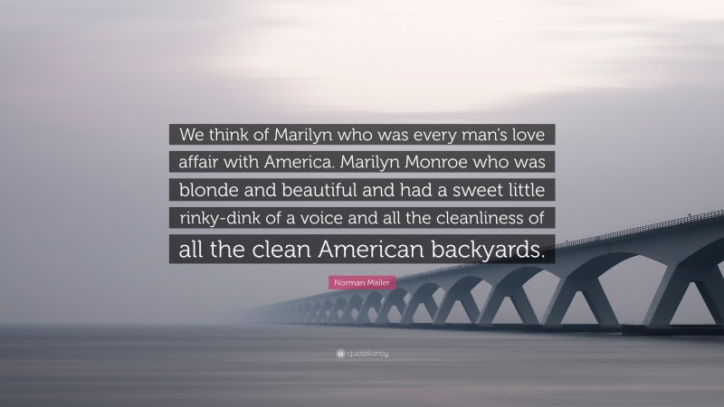 Norman Mailer Quote: “We think of Marilyn who was every man’s love affair with America. Marilyn Monroe who was blonde and beautiful and had a sweet little rinky-dink of a voice and all the cleanliness of all the clean American backyards.”
