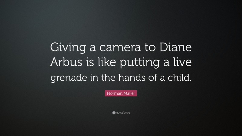 Norman Mailer Quote: “Giving a camera to Diane Arbus is like putting a live grenade in the hands of a child.”