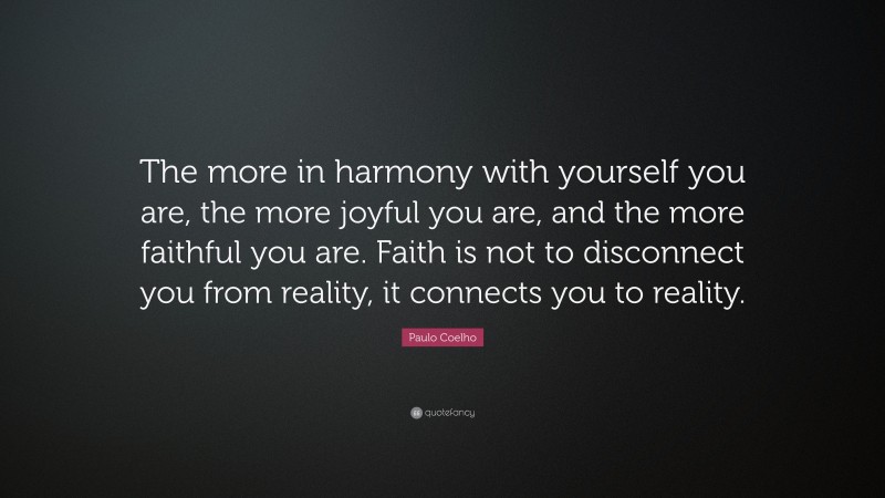 Paulo Coelho Quote: “The more in harmony with yourself you are, the more joyful you are, and the more faithful you are. Faith is not to disconnect you from reality, it connects you to reality.”