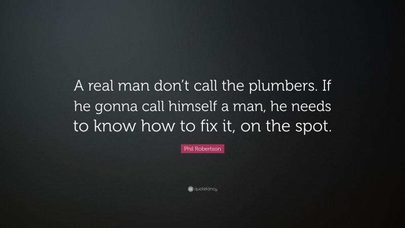 Phil Robertson Quote: “A real man don’t call the plumbers. If he gonna call himself a man, he needs to know how to fix it, on the spot.”