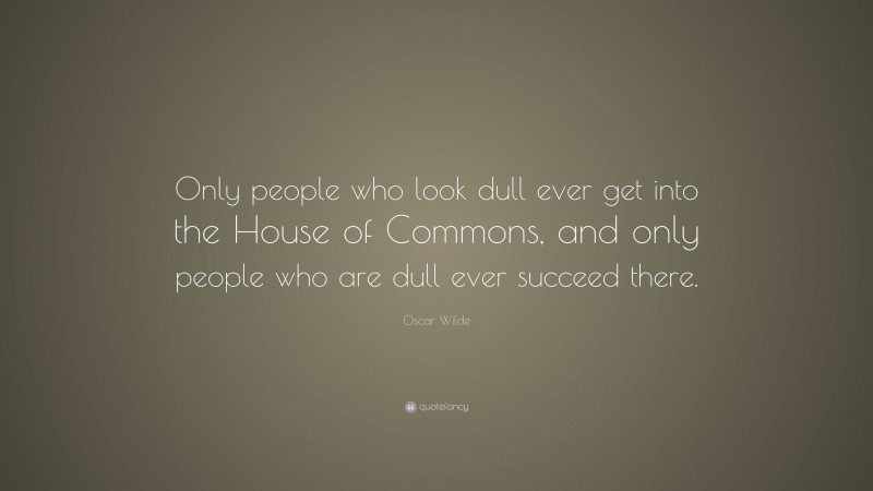 Oscar Wilde Quote: “Only people who look dull ever get into the House of Commons, and only people who are dull ever succeed there.”