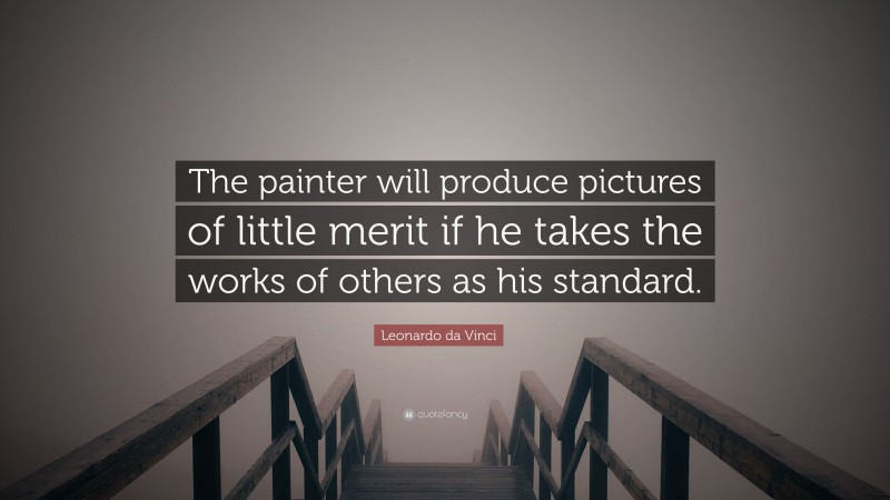 Leonardo da Vinci Quote: “The painter will produce pictures of little merit if he takes the works of others as his standard.”