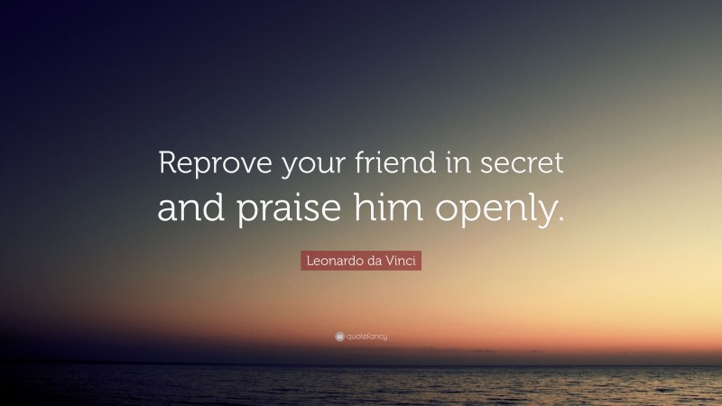 Leonardo da Vinci Quote: “Reprove your friend in secret and praise him openly.”