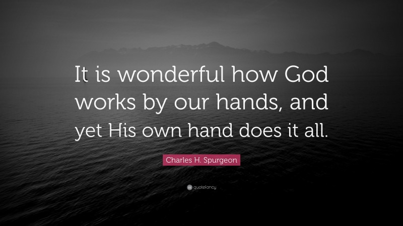 Charles H. Spurgeon Quote: “It is wonderful how God works by our hands, and yet His own hand does it all.”